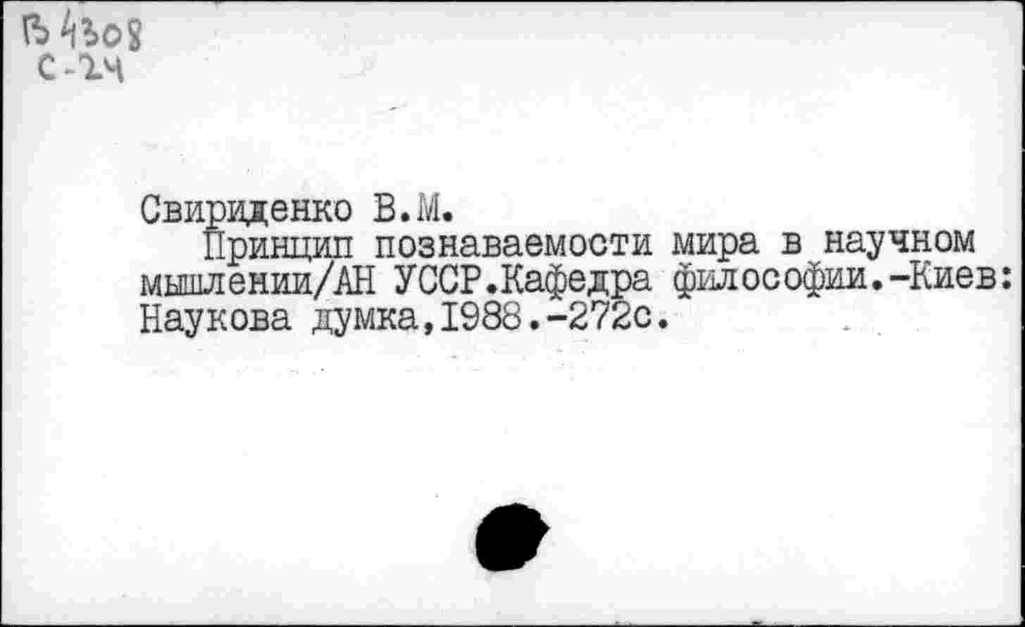 ﻿ГЬ
С-14
Свирвденко В.М.
Принцип познаваемости мира в научном мышлемии/АН УССР.Кафедра философии.-Киев: Паукова думка,1988.-272с.